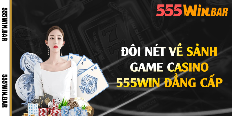 Đôi nét về sảnh game casino 555win đẳng cấp 