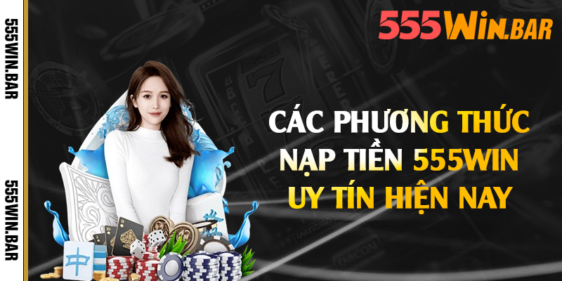 Các phương thức nạp tiền 555win uy tín hiện nay 
